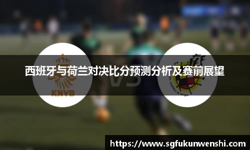 西班牙与荷兰对决比分预测分析及赛前展望