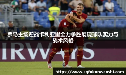 罗马主场迎战卡利亚里全力争胜展现球队实力与战术风格